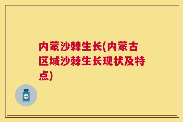 内蒙沙棘生长(内蒙古区域沙棘生长现状及特点)