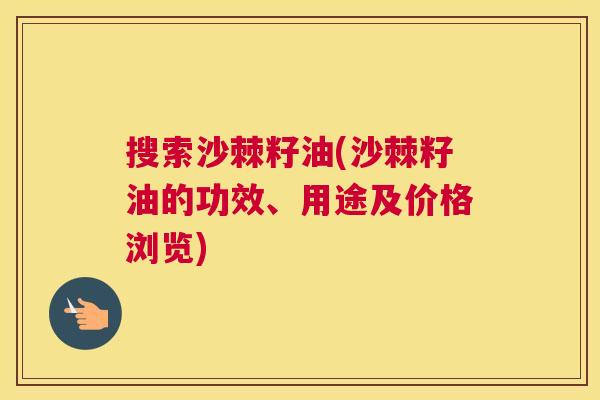 搜索沙棘籽油(沙棘籽油的功效、用途及价格浏览)