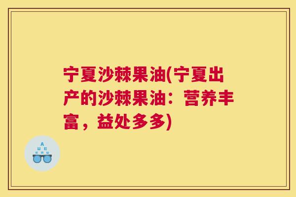 宁夏沙棘果油(宁夏出产的沙棘果油：营养丰富，益处多多)
