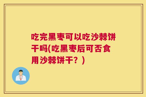 吃完黑枣可以吃沙棘饼干吗(吃黑枣后可否食用沙棘饼干？)