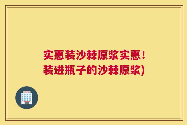 实惠装沙棘原浆实惠！装进瓶子的沙棘原浆)