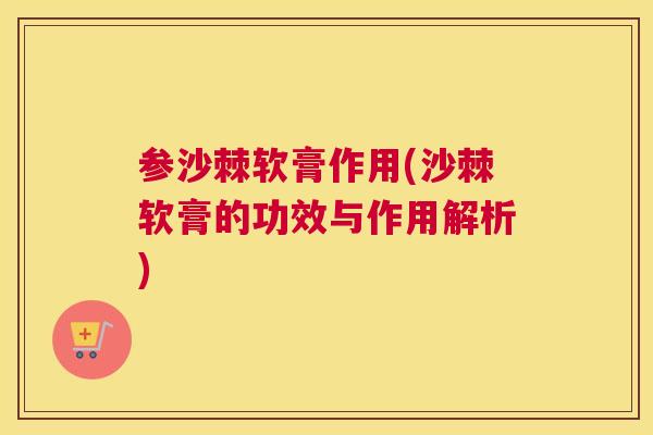 参沙棘软膏作用(沙棘软膏的功效与作用解析)