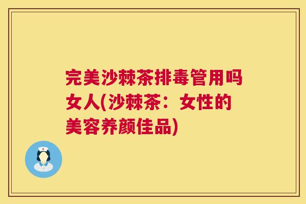 完美沙棘茶管用吗女人(沙棘茶:女性的美容养颜佳品) 完美沙棘茶管用吗女人(沙棘茶:女性的美容养颜佳品)