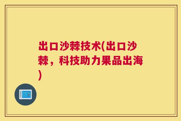 出口沙棘技术(出口沙棘，科技助力果品出海)