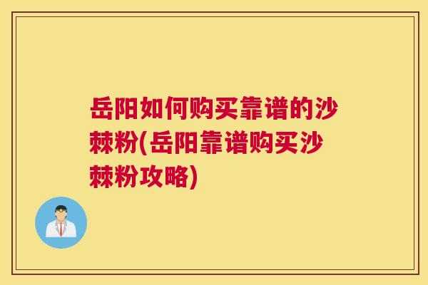 岳阳如何购买靠谱的沙棘粉(岳阳靠谱购买沙棘粉攻略)