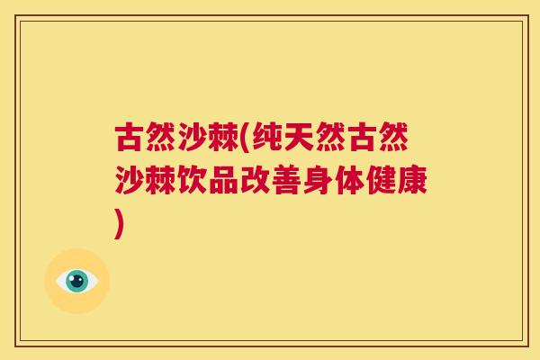 古然沙棘(纯天然古然沙棘饮品改善身体健康)