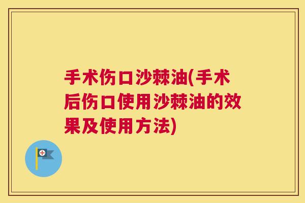手术伤口沙棘油(手术后伤口使用沙棘油的效果及使用方法)
