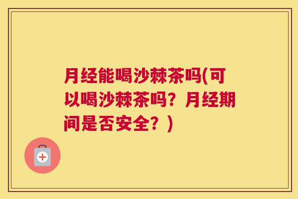 月经能喝沙棘茶吗(可以喝沙棘茶吗?月经期间是否安全?)