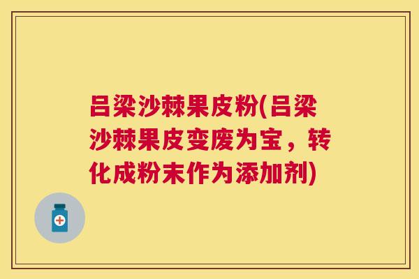 吕梁沙棘果皮粉(吕梁沙棘果皮变废为宝,转化成粉末作为添加剂)