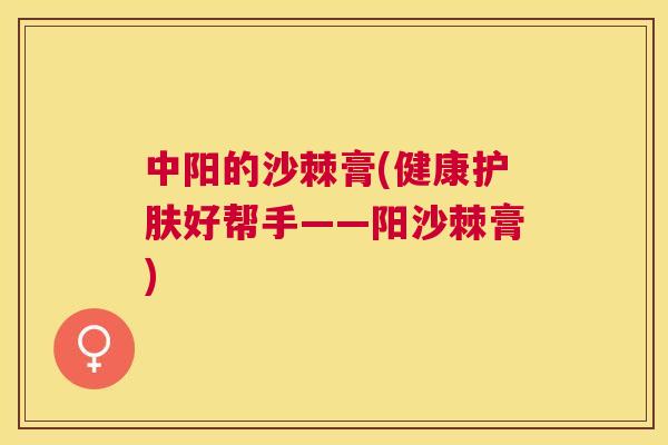 中阳的沙棘膏(健康护肤好帮手——阳沙棘膏)