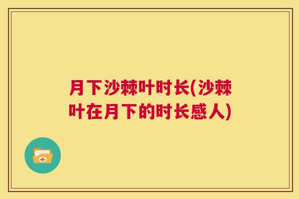 月下沙棘叶时长(沙棘叶在月下的时长感人)