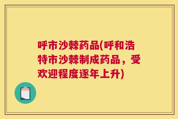 呼市沙棘药品(呼和浩特市沙棘制成药品,受欢迎程度逐年上升) 呼市沙棘药品(呼和浩特市沙棘制成药品,受欢迎程度逐年上升)