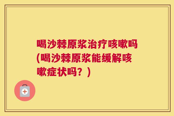 喝沙棘原浆治疗咳嗽吗(喝沙棘原浆能缓解咳嗽症状吗？)