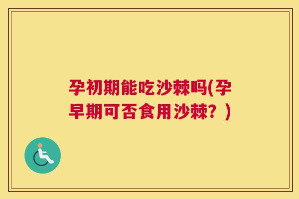 孕初期能吃沙棘吗(孕早期可否食用沙棘？)