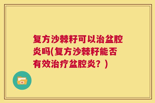 复方沙棘籽可以治盆腔炎吗(复方沙棘籽能否有效治疗盆腔炎？)