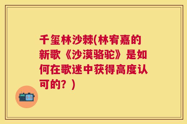 千玺林沙棘(林宥嘉的新歌《沙漠骆驼》是如何在歌迷中获得高度认可的？)