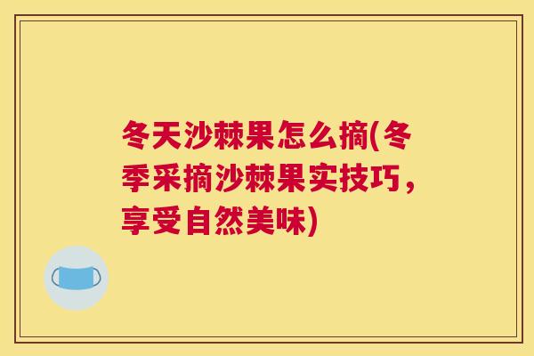 冬天沙棘果怎么摘(冬季采摘沙棘果实技巧，享受自然美味)