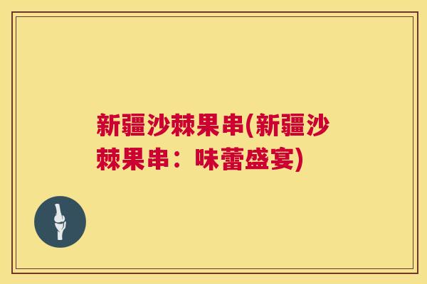 新疆沙棘果串(新疆沙棘果串：味蕾盛宴)