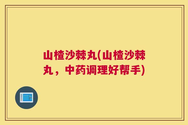 山楂沙棘丸(山楂沙棘丸，中药调理好帮手)