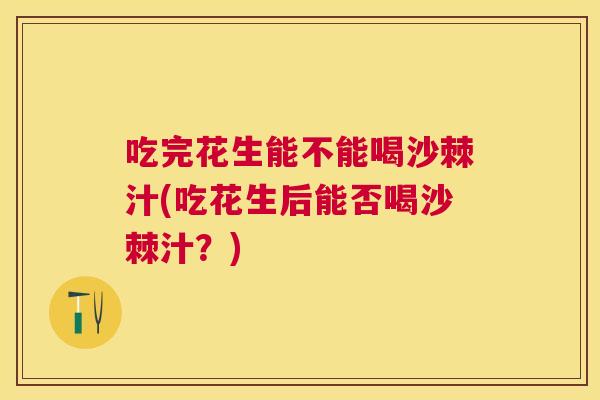 吃完花生能不能喝沙棘汁(吃花生后能否喝沙棘汁?) 吃完花生能不能喝沙棘汁(吃花生后能否喝沙棘汁?)