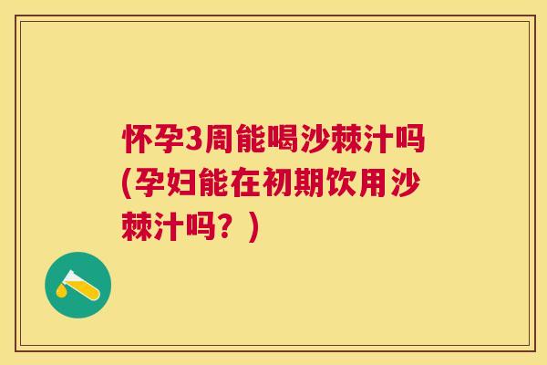 怀孕3周能喝沙棘汁吗(孕妇能在初期饮用沙棘汁吗？)
