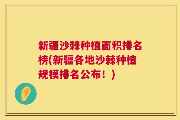 新疆沙棘种植面积排名榜(新疆各地沙棘种植规模排名公布！)