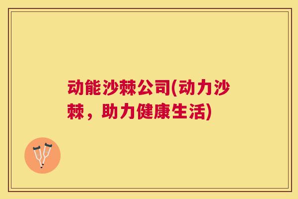 动能沙棘公司(动力沙棘，助力健康生活)