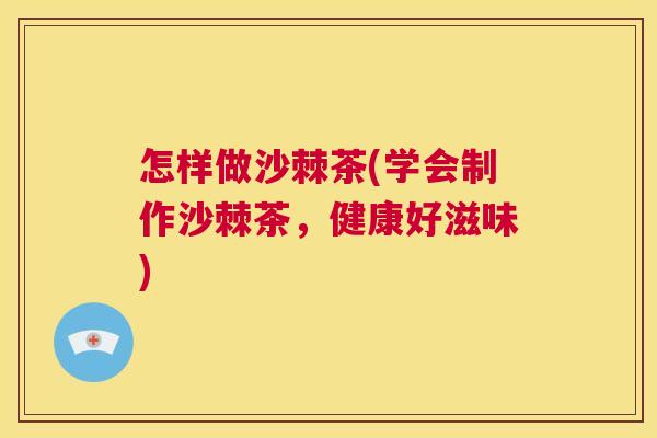 怎样做沙棘茶(学会制作沙棘茶,健康好滋味) 怎样做沙棘茶(学会制作沙棘茶,健康好滋味)