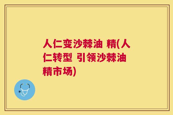 人仁变沙棘油 精(人仁转型 引领沙棘油 精市场)