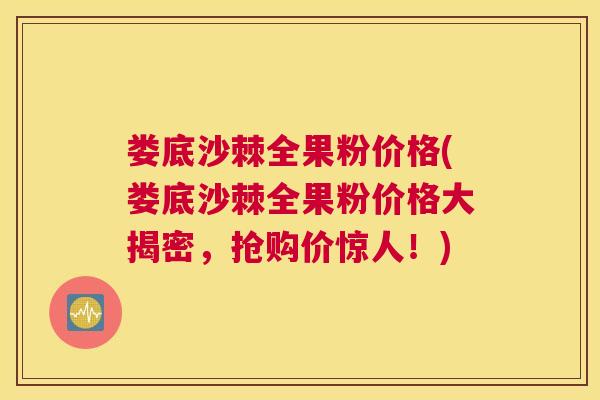 娄底沙棘全果粉价格(娄底沙棘全果粉价格大揭密,抢购价惊人!)