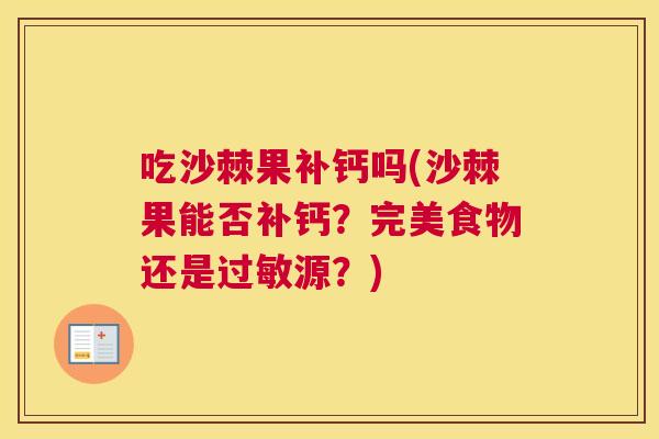 吃沙棘果补钙吗(沙棘果能否补钙？完美食物还是过敏源？)