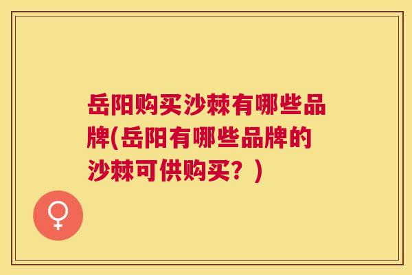 岳阳购买沙棘有哪些品牌(岳阳有哪些品牌的沙棘可供购买？)