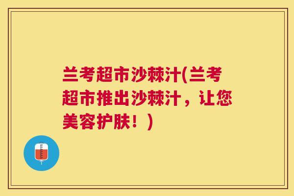 兰考超市沙棘汁(兰考超市推出沙棘汁,让您美容护肤!)