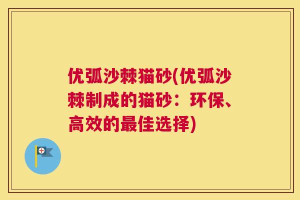 优弧沙棘猫砂(优弧沙棘制成的猫砂：环保、高效的最佳选择)
