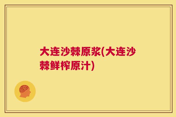 大连沙棘原浆(大连沙棘鲜榨原汁)