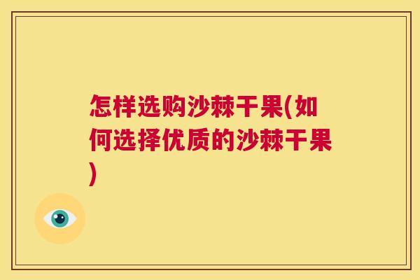 怎样选购沙棘干果(如何选择优质的沙棘干果)