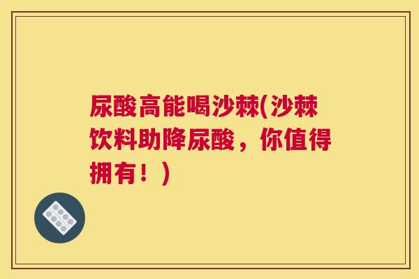 尿酸高能喝沙棘(沙棘饮料助降尿酸，你值得拥有！)