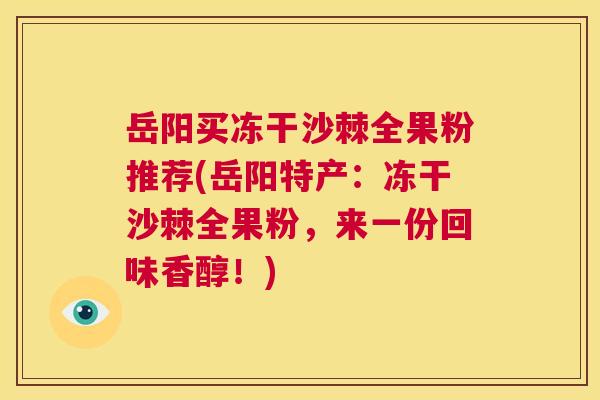 岳阳买冻干沙棘全果粉推荐(岳阳特产：冻干沙棘全果粉，来一份回味香醇！)