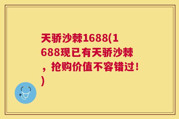 天骄沙棘1688(1688现已有天骄沙棘，抢购价值不容错过！)