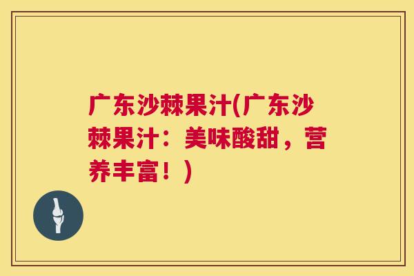 广东沙棘果汁(广东沙棘果汁：美味酸甜，营养丰富！)