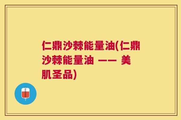 仁鼎沙棘能量油(仁鼎沙棘能量油 —— 美肌圣品)