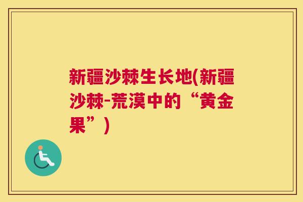 新疆沙棘生长地(新疆沙棘-荒漠中的“黄金果”)