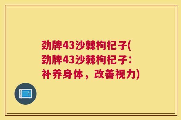 劲牌43沙棘枸杞子(劲牌43沙棘枸杞子：补养身体，改善视力)