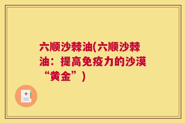 六顺沙棘油(六顺沙棘油：提高免疫力的沙漠“黄金”)