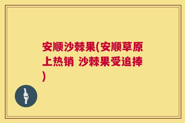 安顺沙棘果(安顺草原上热销 沙棘果受追捧) 安顺沙棘果(安顺草原上热销 沙棘果受追捧)