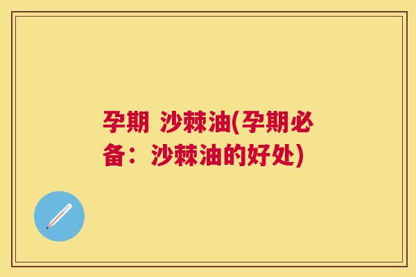 孕期 沙棘油(孕期必备:沙棘油的好处)