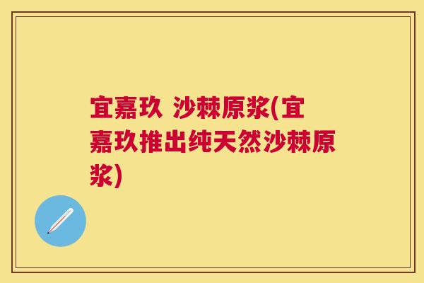 宜嘉玖 沙棘原浆(宜嘉玖推出纯天然沙棘原浆)