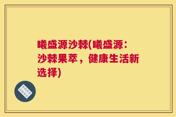 曦盛源沙棘(曦盛源：沙棘果萃，健康生活新选择)