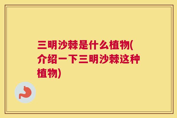 三明沙棘是什么植物(介绍一下三明沙棘这种植物)