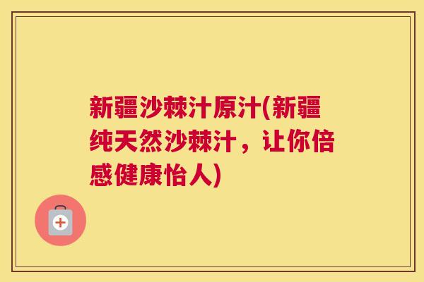 新疆沙棘汁原汁(新疆纯天然沙棘汁，让你倍感健康怡人)